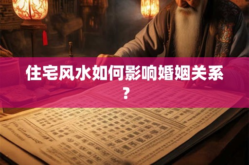 住宅风水如何影响婚姻关系? 住宅风水如何影响婚姻关系?
