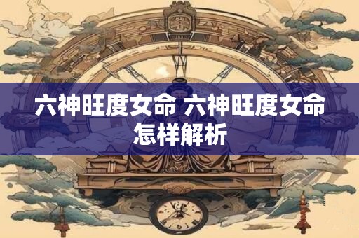 六神旺度女命 六神旺度女命怎样解析