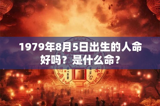 1979年8月5日出生的人命好吗？是什么命？