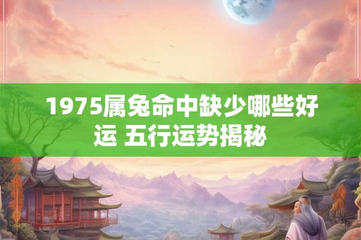 1975属兔命中缺少哪些好运 五行运势揭秘