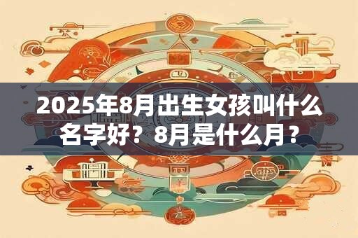 2025年8月出生女孩叫什么名字好？8月是什么月？