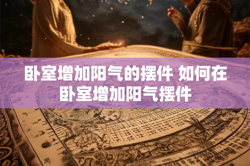 卧室增加阳气的摆件 如何在卧室增加阳气摆件