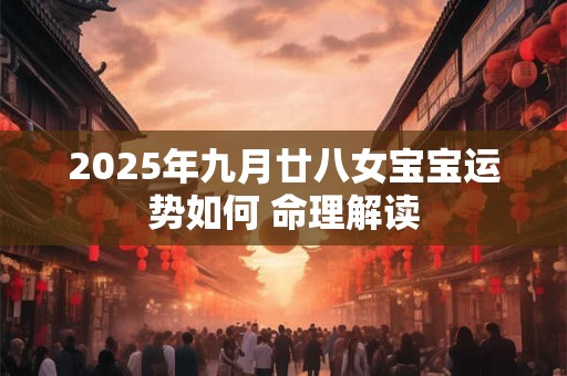 2025年九月廿八女宝宝运势如何 命理解读