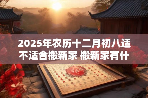 2025年农历十二月初八适不适合搬新家 搬新家有什么讲究