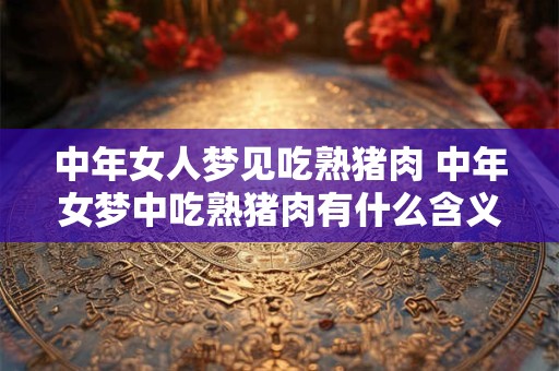 详细阅读:中年女人梦见吃熟猪肉 中年女梦中吃熟猪肉有什么含义 中年女人梦见吃熟猪肉 中年女梦中吃熟猪肉有什么含义