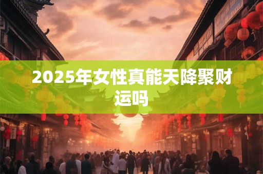 2025年女性真能天降聚财运吗
