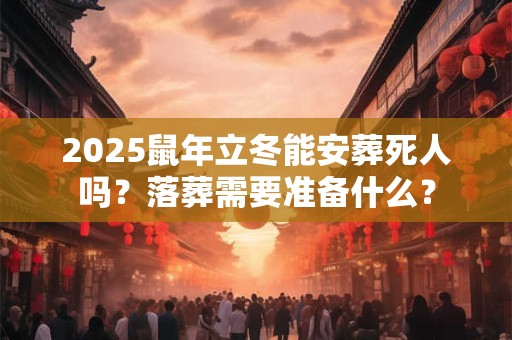 2025鼠年立冬能安葬死人吗？落葬需要准备什么？
