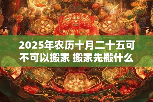 2025年农历十月二十五可不可以搬家 搬家先搬什么好