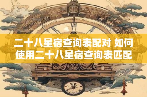 二十八星宿查询表配对 如何使用二十八星宿查询表匹配配对