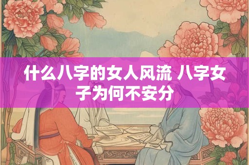 详细阅读:什么八字的女人风流 八字女子为何不安分 什么八字的女人风流 八字女子为何不安分