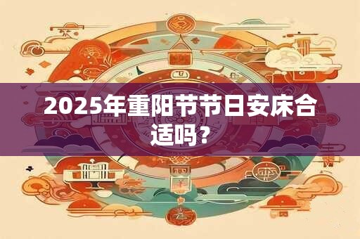 2025年重阳节节日安床合适吗? 2025年重阳节节日安床合适吗?