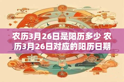 农历3月26日是阳历多少 农历3月26日对应的阳历日期是什么