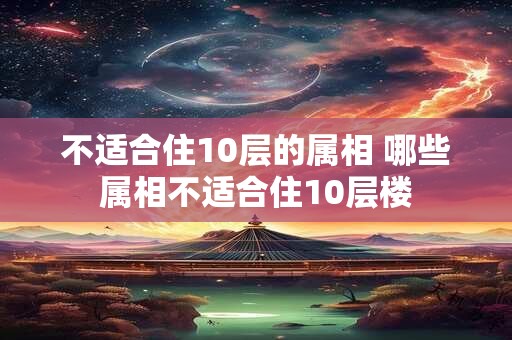 不适合住10层的属相 哪些属相不适合住10层楼