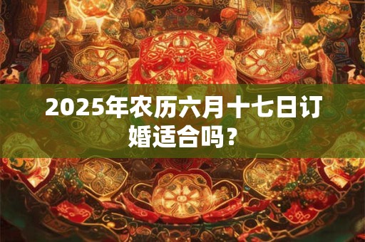 2025年农历六月十七日订婚适合吗？