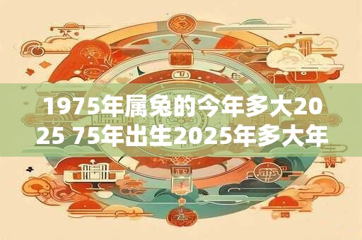1975年属兔的今年多大2025 75年出生2025年多大年龄