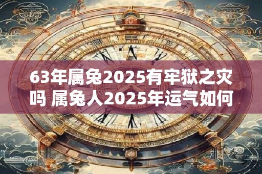 63年属兔2025有牢狱之灾吗 属兔人2025年运气如何