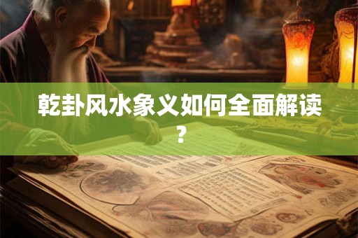 乾卦风水象义如何全面解读？