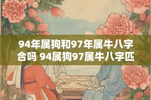 94年属狗和97年属牛八字合吗 94属狗97属牛八字匹配吗
