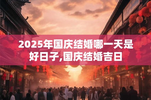 2025年国庆结婚哪一天是好日子,国庆结婚吉日