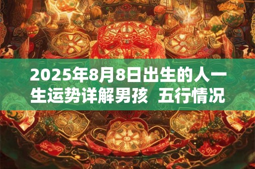 2025年8月8日出生的人一生运势详解男孩  五行情况查询