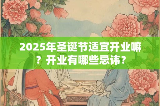 2025年圣诞节适宜开业嘛？开业有哪些忌讳？
