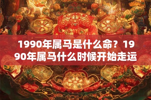 1990年属马是什么命？1990年属马什么时候开始走运？