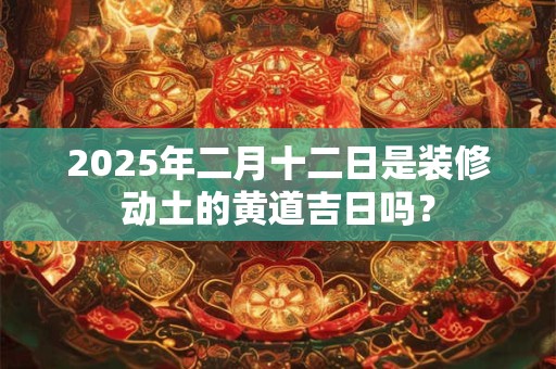 2025年二月十二日是装修动土的黄道吉日吗？