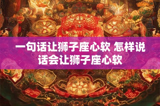 一句话让狮子座心软 怎样说话会让狮子座心软