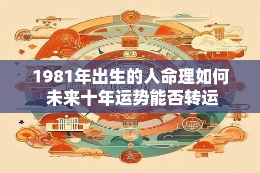 1981年出生的人命理如何 未来十年运势能否转运