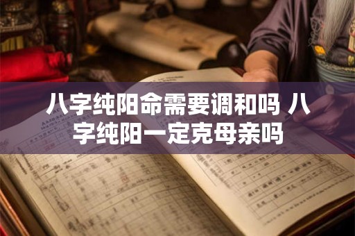 八字纯阳命需要调和吗 八字纯阳一定克母亲吗 八字纯阳命需要调和吗 八字纯阳一定克母亲吗