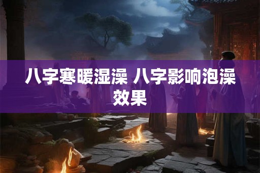八字寒暖湿澡 八字影响泡澡效果