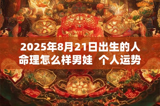 2025年8月21日出生的人命理怎么样男娃  个人运势好不好