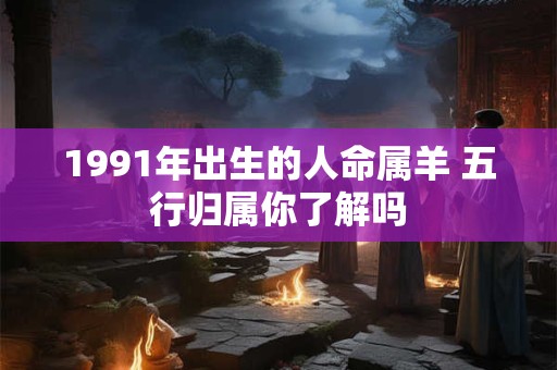 1991年出生的人命属羊 五行归属你了解吗