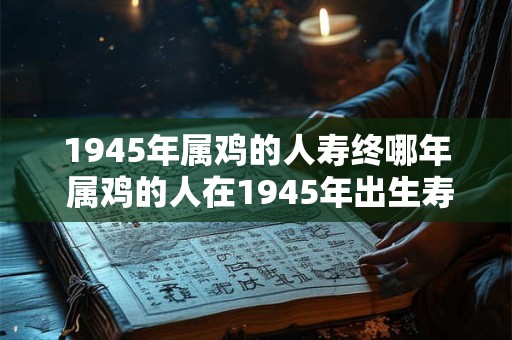 1945年属鸡的人寿终哪年 属鸡的人在1945年出生寿命将在哪一年终结