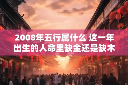 2008年五行属什么 这一年出生的人命里缺金还是缺木