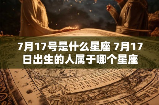 7月17号是什么星座 7月17日出生的人属于哪个星座