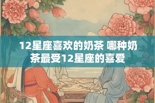 详细阅读:12星座喜欢的奶茶 哪种奶茶最受12星座的喜爱 12星座喜欢的奶茶 哪种奶茶最受12星座的喜爱