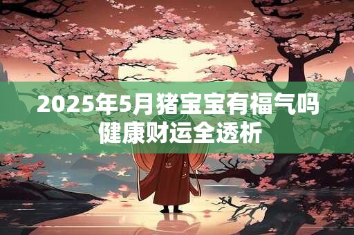 2025年5月猪宝宝有福气吗 健康财运全透析