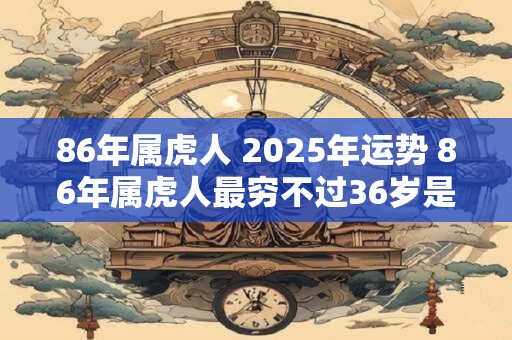 86年属虎人 2025年运势 86年属虎人最穷不过36岁是什么意思