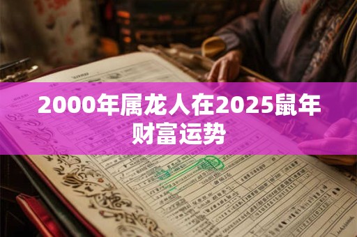 详细阅读:2000年属龙人在2025鼠年财富运势 2000年属龙人在2025鼠年财富运势