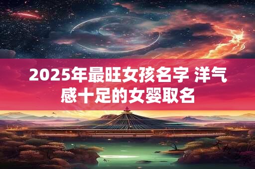 2025年最旺女孩名字 洋气感十足的女婴取名