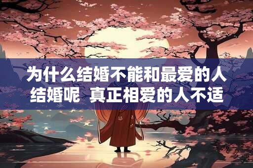 为什么结婚不能和最爱的人结婚呢  真正相爱的人不适合结婚