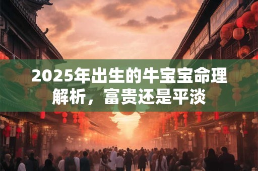 2025年出生的牛宝宝命理解析，富贵还是平淡