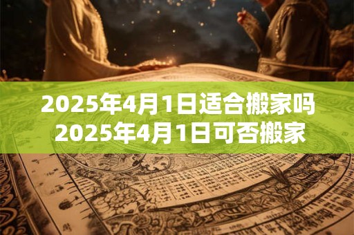 2026年4月1日适合搬家吗 2026年4月1日可否搬家