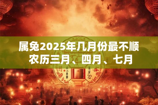 属兔2025年几月份最不顺 农历三月、四月、七月