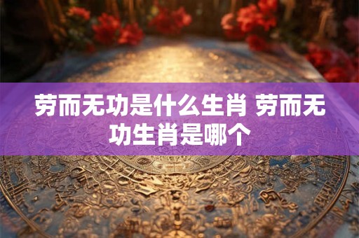 劳而无功是什么生肖 劳而无功生肖是哪个