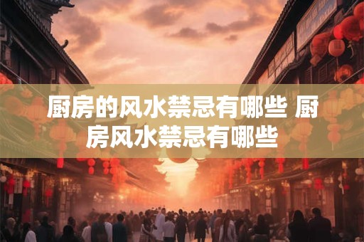 厨房的风水禁忌有哪些 厨房风水禁忌有哪些