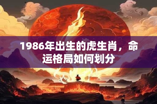 详细阅读:1986年出生的虎生肖,命运格局如何划分 1986年出生的虎生肖,命运格局如何划分