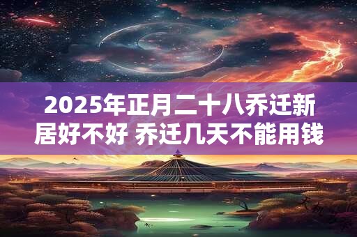 2025年正月二十八乔迁新居好不好 乔迁几天不能用钱