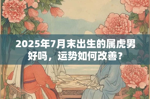 2025年7月末出生的属虎男好吗，运势如何改善？